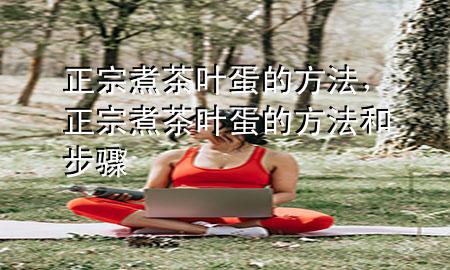 正宗煮茶叶蛋的方法,正宗煮茶叶蛋的方法和步骤