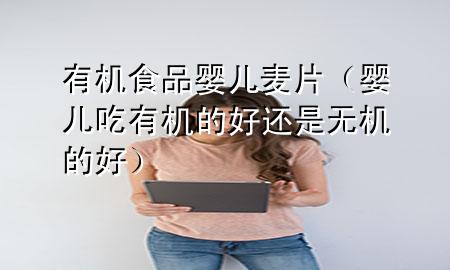 有机食品婴儿麦片(婴儿吃有机的好还是无机的好)