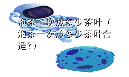 泡茶一次放多少茶叶(泡茶一次放多少茶叶合适?)