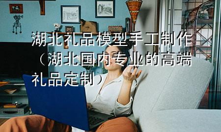 湖北礼品模型手工制作(湖北国内专业的高端礼品定制)