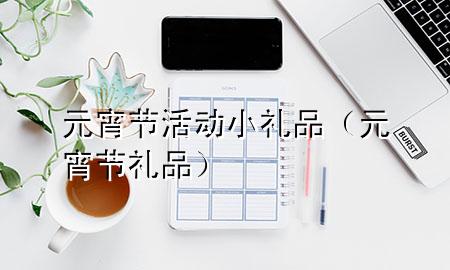 元宵节活动小礼品(元宵节 礼品)