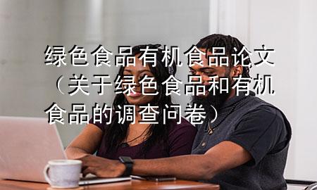 绿色食品有机食品论文(关于绿色食品和有机食品的调查问卷)