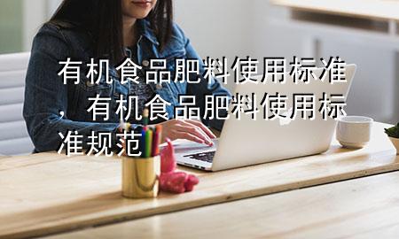 有机食品肥料使用标准,有机食品肥料使用标准规范