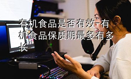 有机食品是否有效-有机食品保质期最多有多长