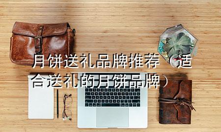 月饼送礼品牌推荐(适合送礼的月饼品牌)