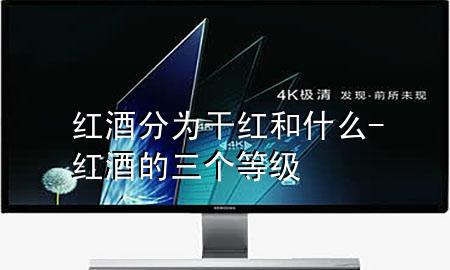 红酒分为干红和什么-红酒的三个等级