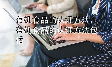 有机食品的认证方法,有机食品的认证方法包括