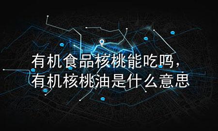 有机食品 核桃能吃吗,有机核桃油是什么意思
