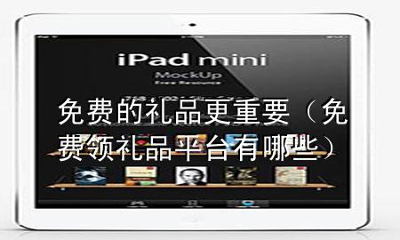 免费的礼品更重要(免费领礼品平台有哪些)