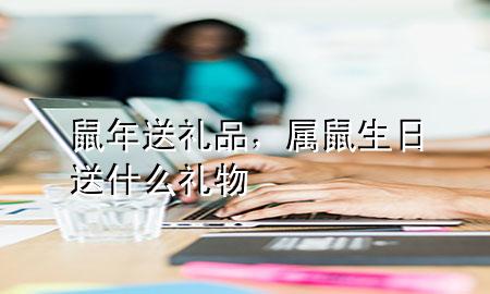 鼠年送礼品,属鼠生日送什么礼物