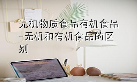 无机物质食品有机食品-无机和有机食品的区别