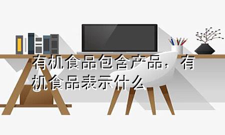有机食品包含产品,有机食品表示什么