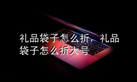 礼品袋子怎么折,礼品袋子怎么折大号