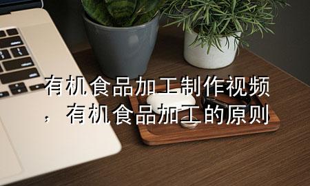 有机食品加工制作视频,有机食品加工的原则