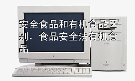 安全食品和有机食品区别,食品安全法有机食品