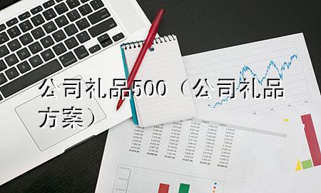 公司礼品500(公司礼品方案)