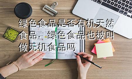 绿色食品是否有机天然食品,绿色食品也被叫做无机食品吗