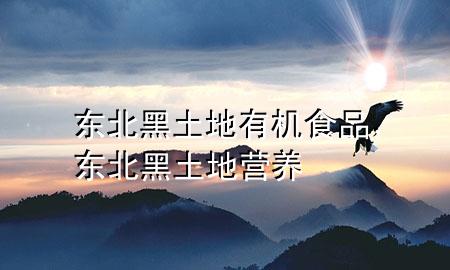 东北黑土地有机食品,东北黑土地营养