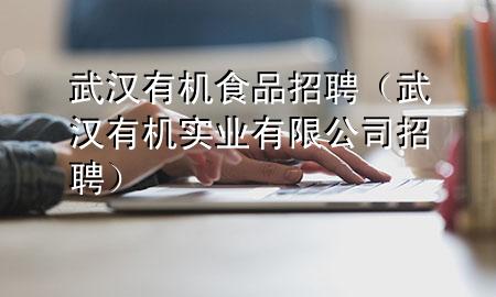 武汉有机食品招聘(武汉有机实业有限公司招聘)