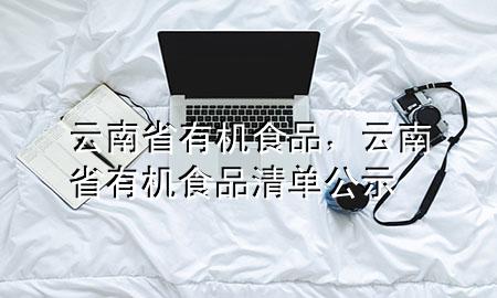 云南省有机食品,云南省有机食品清单公示