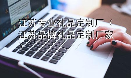 江苏专业礼品定制厂(江苏品牌礼品定制厂家)