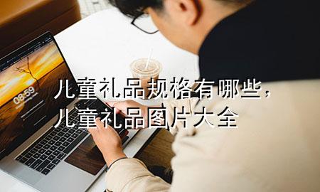 儿童礼品规格有哪些,儿童礼品图片大全