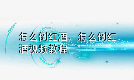 怎么倒红酒,怎么倒红酒视频教程