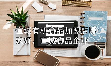 宣城有机食品加盟店哪家好,宣城食品企业