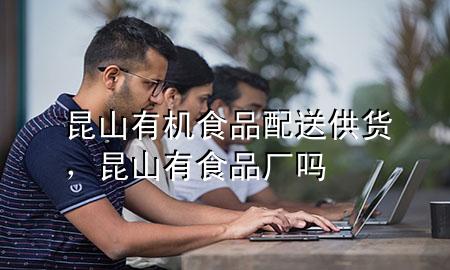 昆山有机食品配送供货,昆山有食品厂吗