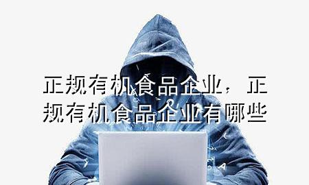 正规有机食品企业,正规有机食品企业有哪些