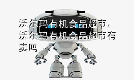 沃尔玛有机食品超市,沃尔玛有机食品超市有卖吗