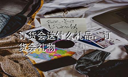 订货会送什么礼品,订货会礼物