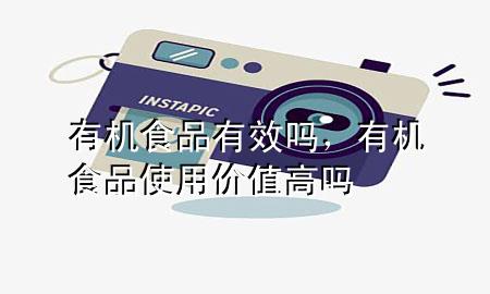 有机食品有效吗,有机食品使用价值高吗