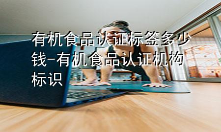 有机食品认证标签多少钱-有机食品认证机构标识