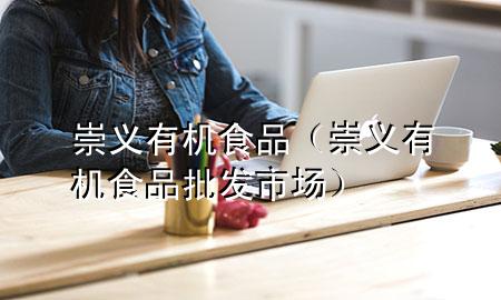 崇义有机食品(崇义有机食品批发市场)