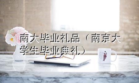 南大毕业礼品(南京大学生毕业典礼)