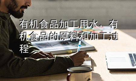 有机食品加工用水,有机食品的原料和加工过程