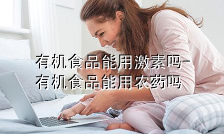 有机食品能用激素吗-有机食品能用农药吗