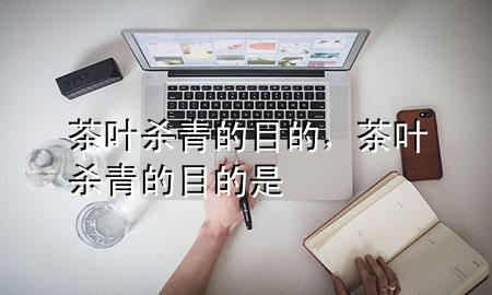 茶叶杀青的目的,茶叶杀青的目的是