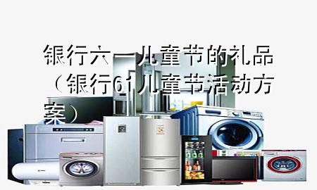 银行六一儿童节的礼品(银行61儿童节活动方案)