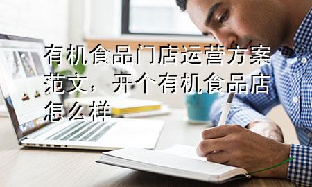 有机食品门店运营方案范文,开个有机食品店怎么样