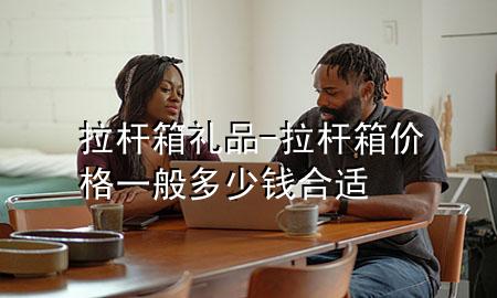 拉杆箱礼品-拉杆箱价格一般多少钱合适