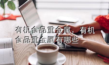 有机食品重金属,有机食品重金属有哪些