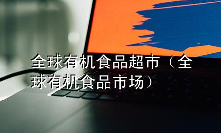 全球有机食品超市(全球有机食品市场)