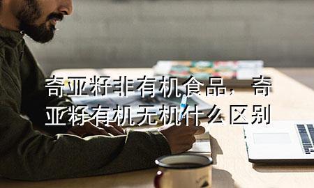 奇亚籽非有机食品,奇亚籽有机无机什么区别
