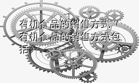 有机食品的销售方式(有机食品的销售方式包括)