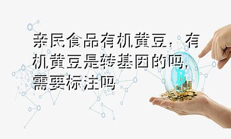 亲民食品有机黄豆,有机黄豆是转基因的吗,需要标注吗