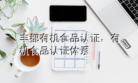 丰都有机食品认证,有机食品认证体系