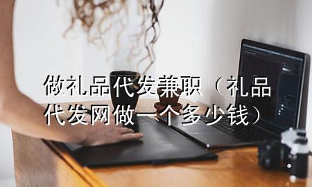 做礼品代发兼职(礼品代发网做一个多少钱)