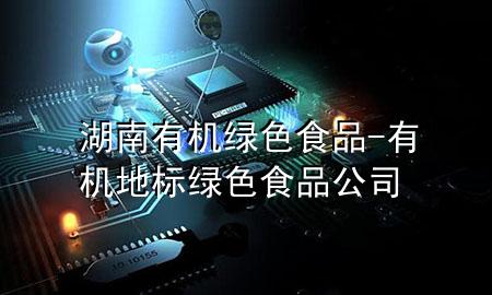 湖南有机绿色食品-有机地标绿色食品公司